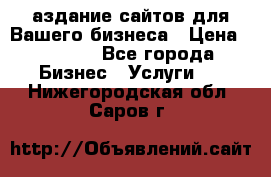 Cаздание сайтов для Вашего бизнеса › Цена ­ 5 000 - Все города Бизнес » Услуги   . Нижегородская обл.,Саров г.